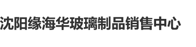 逼逼被大鸡鸡插出白浆沈阳缘海华玻璃制品销售中心